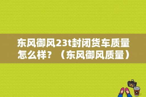 东风御风23t封闭货车质量怎么样？（东风御风质量）-图1