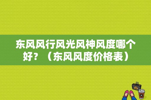 东风风行风光风神风度哪个好？（东风风度价格表）-图1