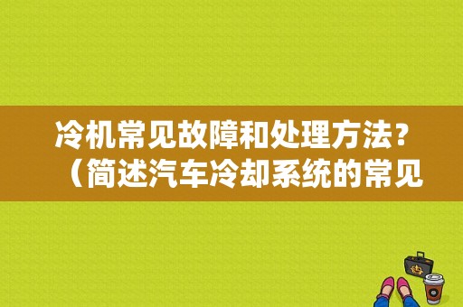 冷机常见故障和处理方法？（简述汽车冷却系统的常见故障）-图1