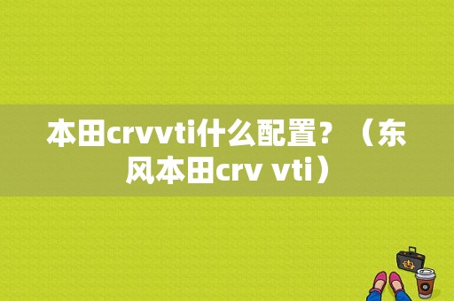 本田crvvti什么配置？（东风本田crv vti）-图1