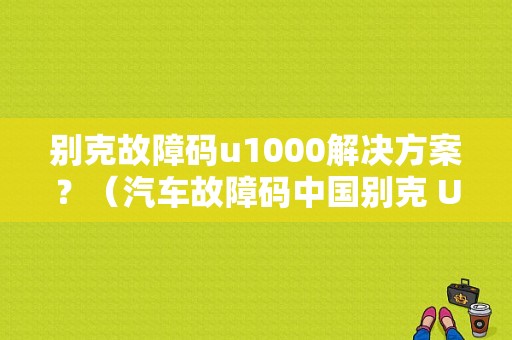 别克故障码u1000解决方案？（汽车故障码中国别克 U1000）-图1