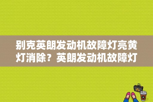 别克英朗发动机故障灯亮黄灯消除？英朗发动机故障灯亮 启动-图1