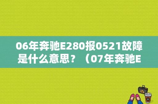 06年奔驰E280报0521故障是什么意思？（07年奔驰E280常见故障）-图1