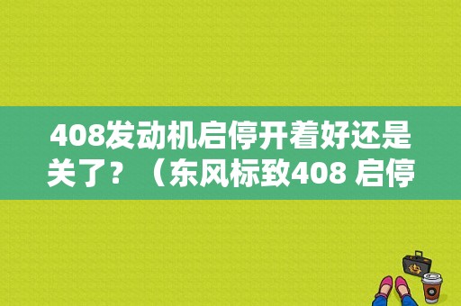 408发动机启停开着好还是关了？（东风标致408 启停）-图1