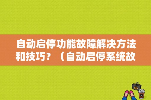 自动启停功能故障解决方法和技巧？（自动启停系统故障）-图1