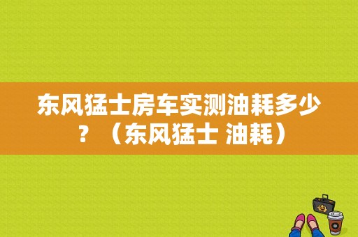 东风猛士房车实测油耗多少？（东风猛士 油耗）-图1