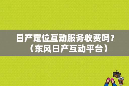 日产定位互动服务收费吗？（东风日产互动平台）-图1