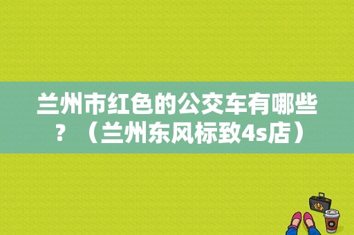兰州市红色的公交车有哪些？（兰州东风标致4s店）-图1