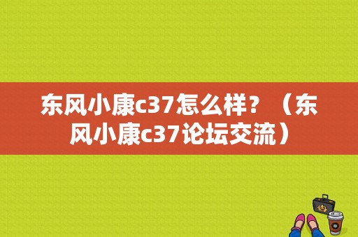 东风小康c37怎么样？（东风小康c37论坛交流）-图1