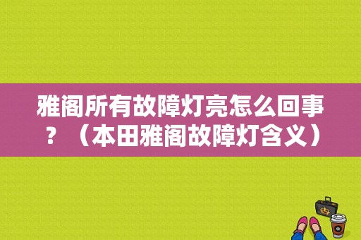 雅阁所有故障灯亮怎么回事？（本田雅阁故障灯含义）-图1