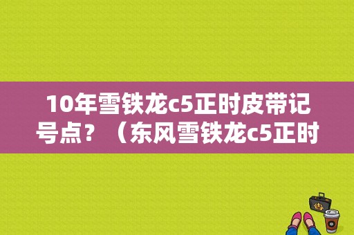 10年雪铁龙c5正时皮带记号点？（东风雪铁龙c5正时怎么对）-图1