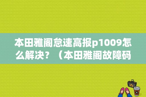 本田雅阁怠速高报p1009怎么解决？（本田雅阁故障码P1009）