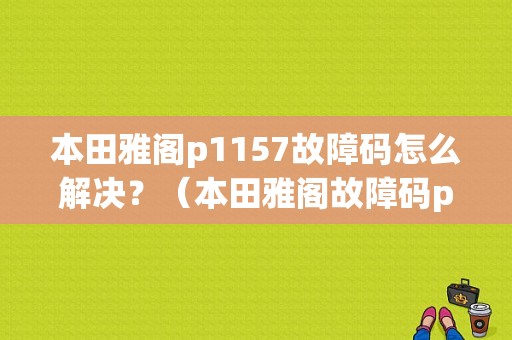 本田雅阁p1157故障码怎么解决？（本田雅阁故障码p1157）-图1