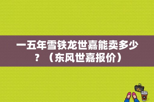 一五年雪铁龙世嘉能卖多少？（东风世嘉报价）-图1