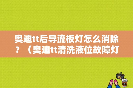 奥迪tt后导流板灯怎么消除？（奥迪tt清洗液位故障灯）-图1