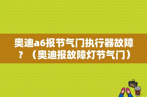 奥迪a6报节气门执行器故障？（奥迪报故障灯节气门）-图1
