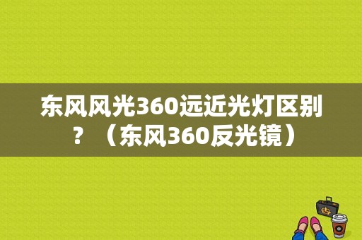 东风风光360远近光灯区别？（东风360反光镜）-图1