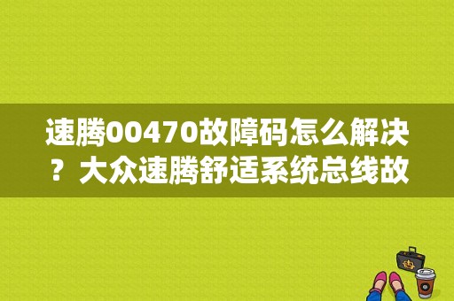 速腾00470故障码怎么解决？大众速腾舒适系统总线故障-图1