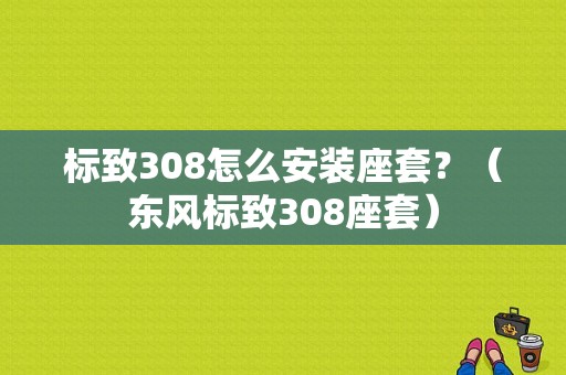 标致308怎么安装座套？（东风标致308座套）-图1
