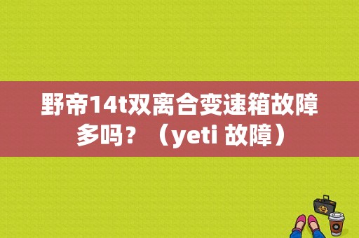 野帝14t双离合变速箱故障多吗？（yeti 故障）-图1