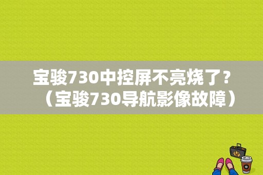 宝骏730中控屏不亮烧了？（宝骏730导航影像故障）-图1