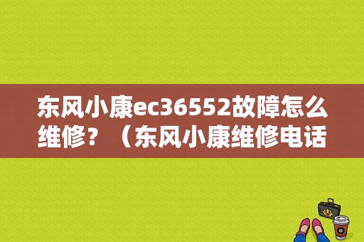 东风小康ec36552故障怎么维修？（东风小康维修电话号码）-图1