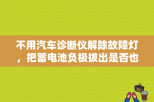 不用汽车诊断仪解除故障灯，把蓄电池负极拔出是否也能达到解码的效果？（拔掉电瓶线故障码消失）-图1