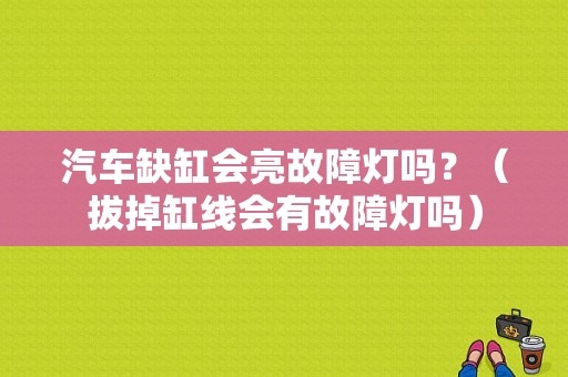 汽车缺缸会亮故障灯吗？（拔掉缸线会有故障灯吗）-图1