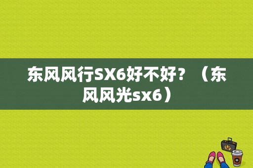 东风风行SX6好不好？（东风风光sx6）-图1