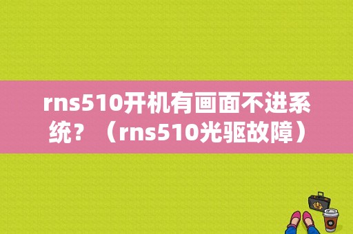 rns510开机有画面不进系统？（rns510光驱故障）-图1