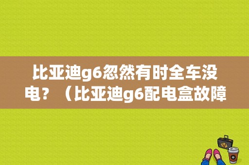 比亚迪g6忽然有时全车没电？（比亚迪g6配电盒故障）-图1