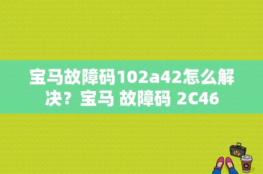 宝马故障码102a42怎么解决？宝马 故障码 2C46-图1