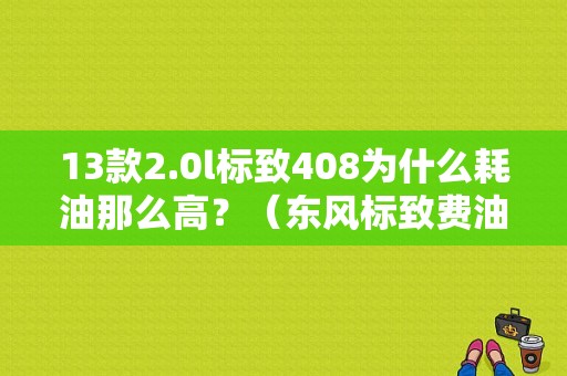 13款2.0l标致408为什么耗油那么高？（东风标致费油吗）-图1