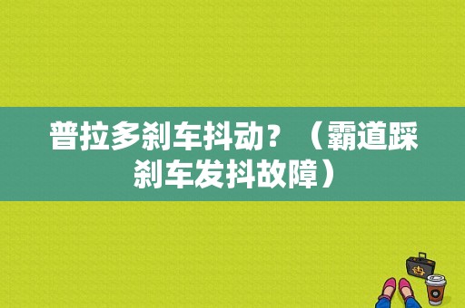 普拉多刹车抖动？（霸道踩刹车发抖故障）-图1
