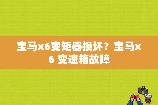 宝马x6变矩器损坏？宝马x6 变速箱故障-图1