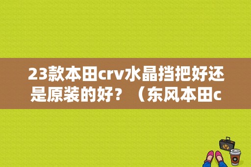 23款本田crv水晶挡把好还是原装的好？（东风本田crv装饰品）-图1