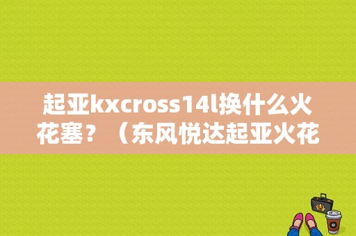 起亚kxcross14l换什么火花塞？（东风悦达起亚火花塞）-图1