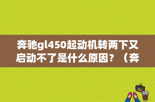 奔驰gl450起动机转两下又启动不了是什么原因？（奔驰GL450一健启动故障）-图1