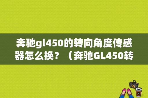 奔驰gl450的转向角度传感器怎么换？（奔驰GL450转向传感器故障）-图1