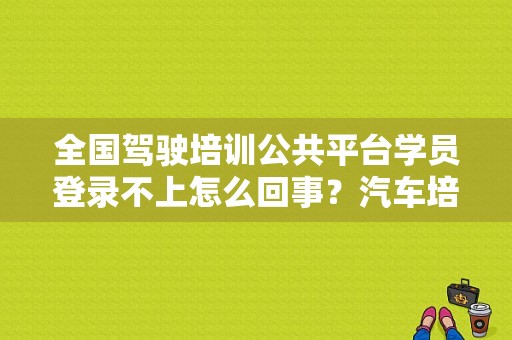 全国驾驶培训公共平台学员登录不上怎么回事？汽车培训故障-图1