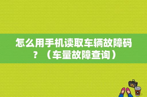 怎么用手机读取车辆故障码？（车量故障查询）-图1