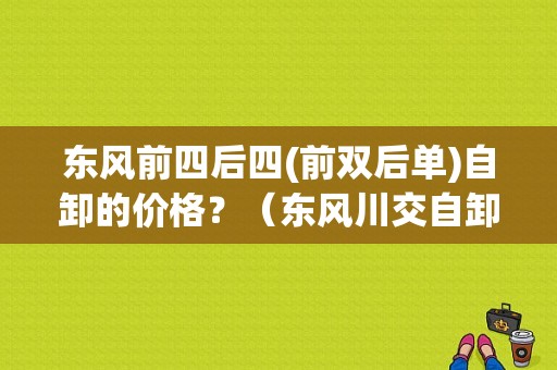 东风前四后四(前双后单)自卸的价格？（东风川交自卸车报价）-图1