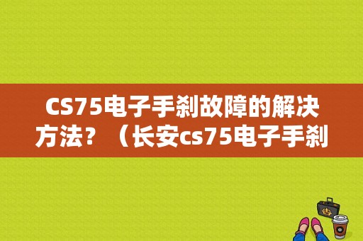 CS75电子手刹故障的解决方法？（长安cs75电子手刹故障）-图1