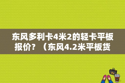 东风多利卡4米2的轻卡平板报价？（东风4.2米平板货车价格）-图1