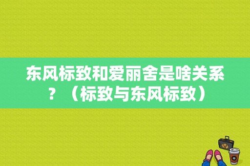 东风标致和爱丽舍是啥关系？（标致与东风标致）-图1
