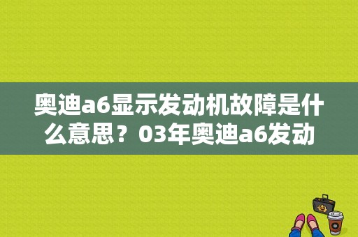 奥迪a6显示发动机故障是什么意思？03年奥迪a6发动机故障-图1