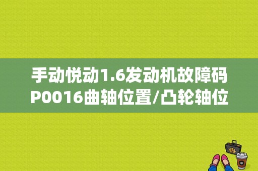 手动悦动1.6发动机故障码P0016曲轴位置/凸轮轴位置相关性 (第1排,传感器A)，车加油没有劲反应慢，如何解决？（08年悦动故障吗p0016）-图1