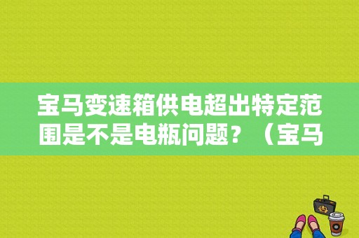 宝马变速箱供电超出特定范围是不是电瓶问题？（宝马5系变速箱故障灯）-图1