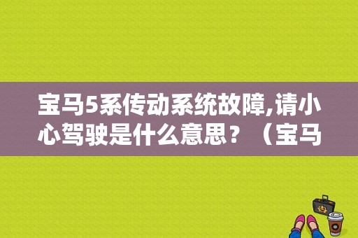 宝马5系传动系统故障,请小心驾驶是什么意思？（宝马5系传动故障）-图1