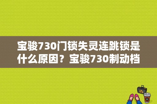 宝骏730门锁失灵连跳锁是什么原因？宝骏730制动档左向盘锁出现故障-图2